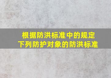 根据《防洪标准》中的规定下列防护对象的防洪标准