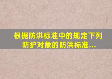 根据《防洪标准》中的规定下列防护对象的防洪标准...