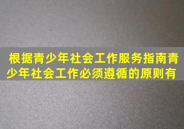 根据《青少年社会工作服务指南》青少年社会工作必须遵循的原则有( )。