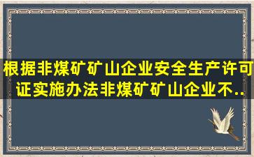 根据《非煤矿矿山企业安全生产许可证实施办法》,非煤矿矿山企业不...