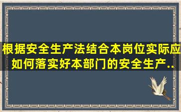 根据【安全生产法】,结合本岗位实际,应如何落实好本部门的安全生产...