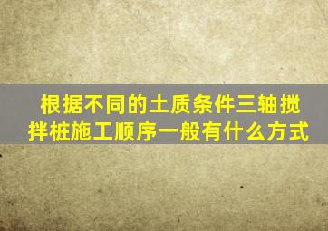 根据不同的土质条件,三轴搅拌桩施工顺序一般有什么方式