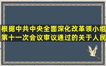 根据中共中央全面深化改革领小组第十一次会议审议通过的《关于人民...