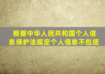 根据中华人民共和国个人信息保护法规定个人信息不包括