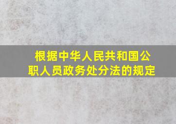 根据中华人民共和国公职人员政务处分法的规定