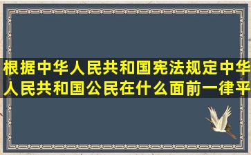 根据中华人民共和国宪法规定中华人民共和国公民在什么面前一律平等