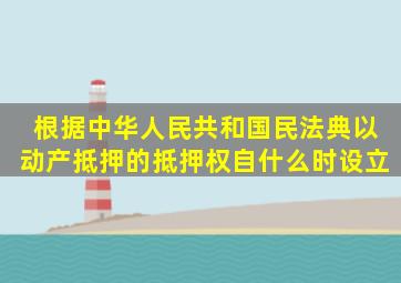 根据中华人民共和国民法典以动产抵押的抵押权自什么时设立