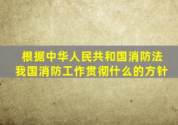 根据中华人民共和国消防法我国消防工作贯彻什么的方针