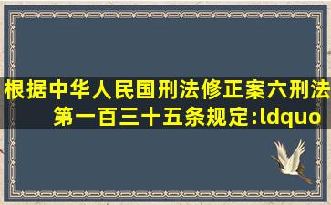 根据中华人民国刑法修正案(六),刑法第一百三十五条规定:“安全生产...