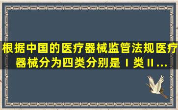 根据中国的医疗器械监管法规,医疗器械分为四类,分别是Ⅰ类、Ⅱ...