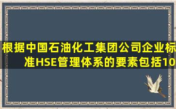 根据中国石油化工集团公司企业标准,HSE管理体系的要素包括10个...