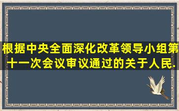 根据中央全面深化改革领导小组第十一次会议审议通过的《关于人民...