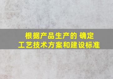 根据产品生产的( ),确定工艺技术方案和建设标准。