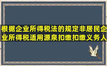 根据企业所得税法的规定,非居民企业所得税适用源泉扣缴,扣缴义务人...