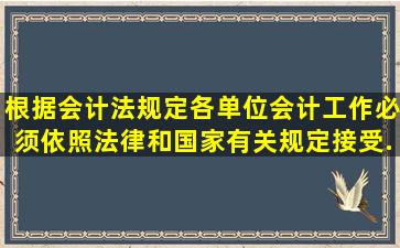 根据会计法规定,各单位会计工作必须依照法律和国家有关规定接受...