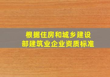 根据住房和城乡建设部《建筑业企业资质标准》