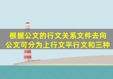 根据公文的行文关系、文件去向,公文可分为上行文、平行文和()三种。