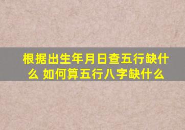 根据出生年月日查五行缺什么 如何算五行八字缺什么