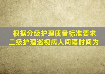 根据分级护理质量标准要求,二级护理巡视病人间隔时间为()