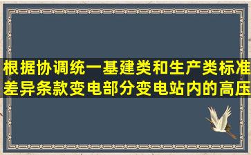 根据协调统一基建类和生产类标准差异条款(变电部分),变电站内的高压...