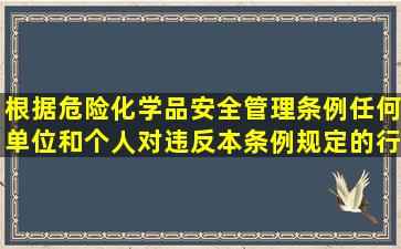 根据危险化学品安全管理条例任何单位和个人对违反本条例规定的行为...