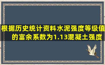 根据历史统计资料,水泥强度等级值的富余系数为1.13,混凝土强度标准...