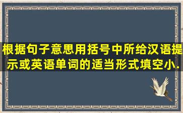 根据句子意思,用括号中所给汉语提示或英语单词的适当形式填空。小...