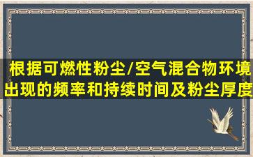 根据可燃性粉尘/空气混合物环境出现的频率和持续时间及粉尘厚度,将...