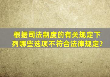 根据司法制度的有关规定,下列哪些选项不符合法律规定?()