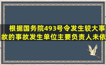 根据国务院493号令,发生较大事故的事故发生单位主要负责人未依法...