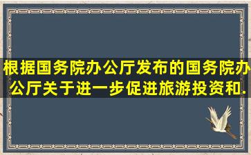 根据国务院办公厅发布的《国务院办公厅关于进一步促进旅游投资和...