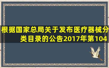 根据国家总局关于发布医疗器械分类目录的公告(2017年第104号),我国...