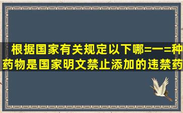 根据国家有关规定,以下哪=一=种药物是国家明文禁止添加的违禁药物,...