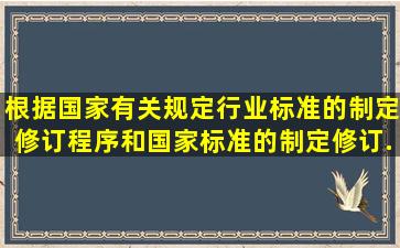 根据国家有关规定,行业标准的制定修订程序和国家标准的制定修订...