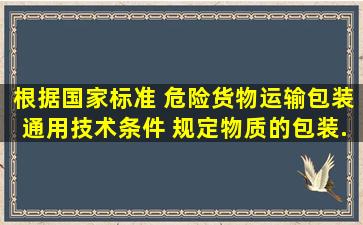 根据国家标准 《危险货物运输包装通用技术条件》 规定,物质的包装...