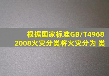 根据国家标准GB/T49682008《火灾分类》将火灾分为( )类。