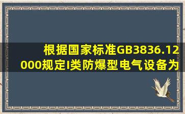 根据国家标准GB3836.12000规定,I类防爆型电气设备为()的电气设备。