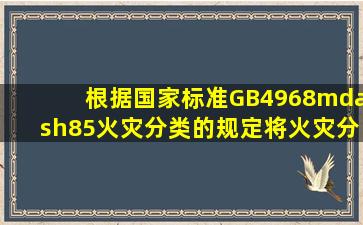 根据国家标准GB4968—85《火灾分类》的规定将火灾分为类。