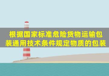 根据国家标准《危险货物运输包装通用技术条件》规定物质的包装