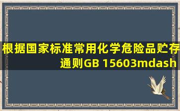 根据国家标准《常用化学危险品贮存通则》(GB 15603—1995)的规定,...