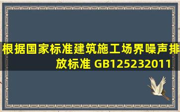 根据国家标准《建筑施工场界噪声排放标准》 GB125232011的规定,...