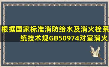 根据国家标准《消防给水及消火栓系统技术规》GB50974,对室消火栓...