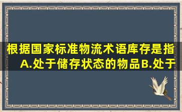 根据国家标准《物流术语》,库存是指( )。A.处于储存状态的物品B.处于...