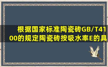 根据国家标准《陶瓷砖》GB/T4100的规定,陶瓷砖按吸水率E的具体...