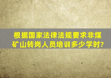 根据国家法律法规要求非煤矿山转岗人员培训多少学时?