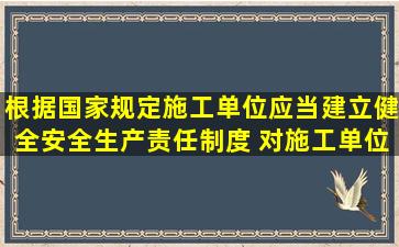 根据国家规定施工单位应当建立健全安全生产责任制度, 对施工单位依