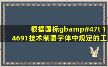 根据国标gb/t 14691《技术制图字体》中规定的工程图样字体标准...