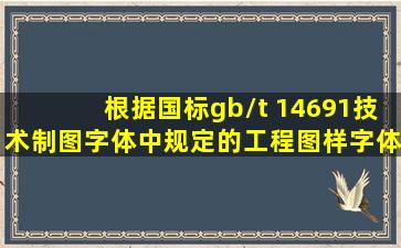 根据国标gb/t 14691《技术制图字体》中规定的工程图样字体标准字号...