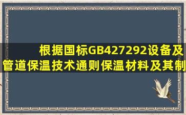 根据国标《GB427292设备及管道保温技术通则》保温材料及其制品...