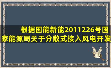 根据国能新能〔2011〕226号《国家能源局关于分散式接入风电开发的...